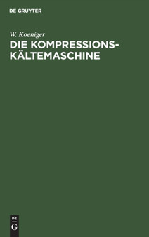 Die Kompressions-Kaltemaschine : Der "Nasse" Und "Trockene" Gang Der Kompressions-Kaltemaschine Dargestellt Auf Grund Von Versuchen an Einer Schnellaufenden Schwefligsaure-Kaltemaschine by W Koeniger - Hardback