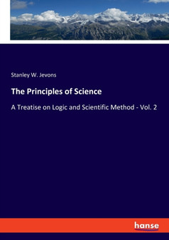 The Principles of Science : A Treatise on Logic and Scientific Method - Vol. 2 by Stanley W Jevons - Paperback