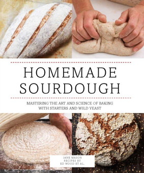 Homemade Sourdough : Mastering the Art and Science of Baking with Starters and Wild Yeast