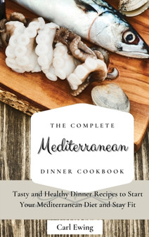 The Complete Mediterranean Dinner Cookbook : Tasty and Healthy Dinner Recipes to Start Your Mediterranean Diet and Stay Fit by Carl Ewing - Hardback
