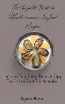 The Complete Guide to Mediterranean Seafood Recipes : Health and Tasty Seafood Recipes to Enjoy Your Diet and Boost Your Metabolism by Raymond Morton - Hardback