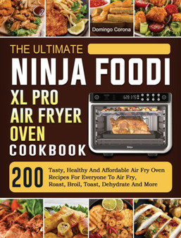 The Ultimate Ninja Foodi XL Pro Air Fryer Oven Cookbook : 200 Tasty, Healthy And Affordable Air Fry Oven Recipes For Everyone To Air Fry, Roast, Broil, Toast, Dehydrate And More by Domingo Corona - Hardback