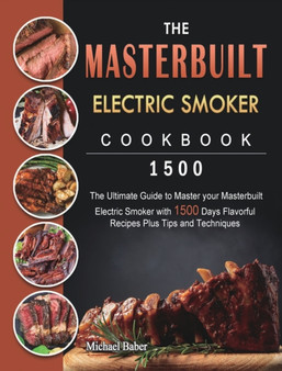 The Masterbuilt Electric Smoker Cookbook 1500 : The Ultimate Guide to Master your Masterbuilt Electric Smoker with 1500 Days Flavorful Recipes Plus Tips and Techniques by Michael Baber - Hardback