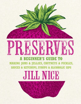 Preserves : A Beginner's Guide to Making Jams and Jellies, Chutneys and Pickles, Sauces and Ketchups, Syrups and Alcoholic Sips
