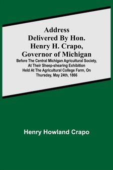 Address delivered by Hon. Henry H. Crapo, Governor of Michigan, before the Central Michigan Agricultural Society, at their Sheep-shearing Exhibition held at the Agricultural College Farm, on Thursday, by Henry Howland Crapo - Paperback