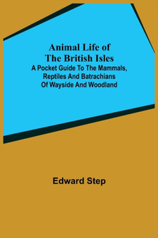 Animal Life of the British Isles; A Pocket Guide to the Mammals, Reptiles and Batrachians of Wayside and Woodland by Edward Step - Paperback