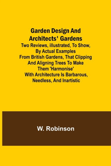 Garden Design and Architects' Gardens; Two reviews, illustrated, to show, by actual examples from British gardens, that clipping and aligning trees to make them 'harmonise' with architecture is barbar by W Robinson - Paperback