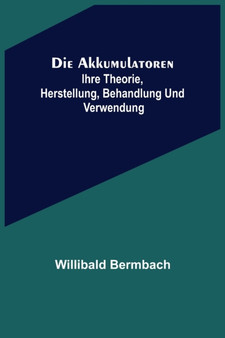 Die Akkumulatoren : ihre Theorie, Herstellung, Behandlung und Verwendung by Willibald Bermbach - Paperback