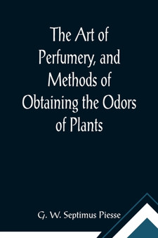 The Art of Perfumery, and Methods of Obtaining the Odors of Plants; With Instructions for the Manufacture of Perfumes for the Handkerchief, Scented Powders, Odorous Vinegars, Dentifrices, Pomatums, Co by G W Septimus Piesse - Paperback