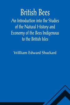 British Bees; An Introduction into the Studies of the Natural History and Economy of the Bees Indigenous to the British Isles by William Edward Shuckard - Paperback