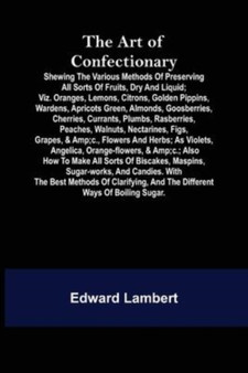 The Art of Confectionary; Shewing the Various Methods of Preserving All Sorts of Fruits, Dry and Liquid; viz. Oranges, Lemons, Citrons, Golden Pippins, Wardens, Apricots Green, Almonds, Goosberries, C by Edward Lambert - Paperback