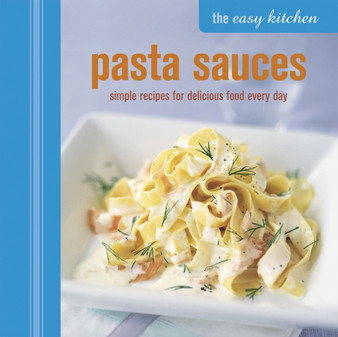 The Easy Kitchen: Pasta Sauces : Simple Recipes for Delicious Food Every Day