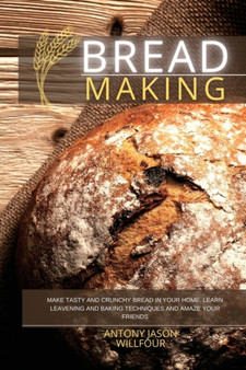 Bread Making : Make Tasty and Crunchy Bread in your Home. Learn Leavening and Baking Techniques and Amaze your Friends