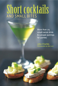Short Cocktails & Small Bites : More Than 25 Small-Serve Drink & Canape Pairings for Parties