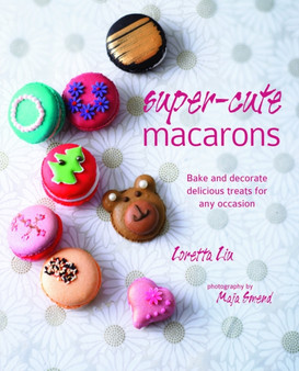 Super-cute Macarons : Bake and Decorate Delicious Treats for Any Occasion