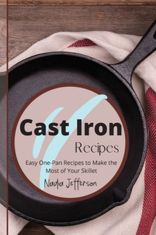 Cast Iron Recipes : Easy One-Pan Recipes to Make the Most of Your Skillet