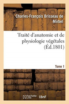 Traite d'Anatomie Et de Physiologie Vegetales. Tome 1 by Charles-Francois Brisseau de Mirbel - Paperback