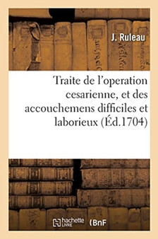 Traite de l'Operation Cesarienne, Et Des Accouchemens Difficiles Et Laborieux : Avec Des Remedes Contre Les Maladies Qui Surviennent Aux Femmes by J Ruleau - Paperback