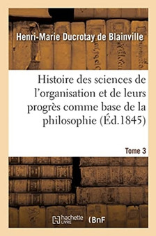 Histoire Des Sciences de l'Organisation Et de Leurs Progres Comme Base de la Philosophie. Tome 3 by Duc Henri-Marierotay de Blainville - Paperback