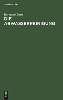 Die Abwasserreinigung : Einfuhrung Zum Verstandnis Der Klaranlagen Fur Stadtische Und Gewerbliche Abwasser by Hermann Bach - Hardback