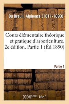 Cours Elementaire Theorique Et Pratique d'Arboriculture. 2e Edition. Partie 1 by Alphonse Du Breuil - Paperback
