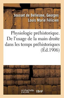 Physiologie Prehistorique. de l'Usage de la Main Droite Dans Les Temps Prehistoriques : Et de Son Influence Sur Le Developpement Du Cerveau by Georges-Louis-Marie-Felicien Jousset de Bellesme - Paperback