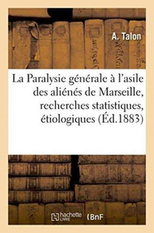 La Paralysie Generale A l'Asile Des Alienes de Marseille, Recherches Statistiques, Etiologiques by A Talon - Paperback