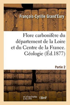 Flore Carbonifere Du Departement de la Loire Et Du Centre de la France. Geologie Partie 2 by Francois-Cyrille Grand'eury - Paperback