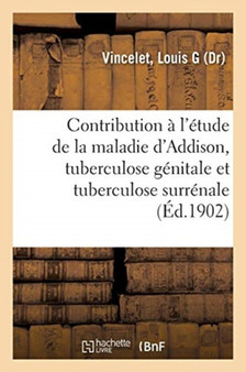 Contribution A l'Etude de la Maladie d'Addison, Tuberculose Genitale Et Tuberculose Surrenale by Louis G Vincelet - Paperback