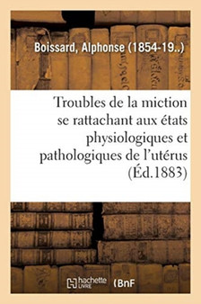 Etude Sur Les Troubles de la Miction Se Rattachant Aux Divers Etats Physiologiques : Et Pathologiques de l'Uterus by Alphonse Boissard - Paperback