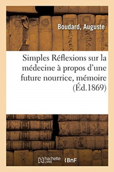 Simples Reflexions Sur La Medecine A Propos d'Une Future Nourrice, Memoire : Presente A l'Academie de Medecine by Auguste Boudard - Paperback