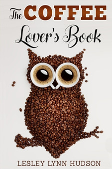 The Coffee Lover's Book : Essential World Coffee Guide - Interesting Facts, Tips, Benefits and Best Easy Coffee Drinks & Desserts Recipe Book : 1