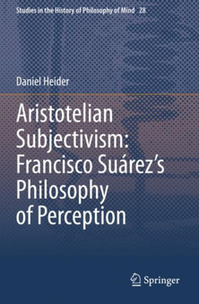 Aristotelian Subjectivism: Francisco Suarez's Philosophy of Perception : 28 by Daniel Heider - Paperback