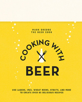 Cooking with Beer : Use Lagers, Ipas, Wheat Beers, Stouts, and More to Create Over 65 Delicious Recipes