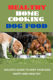 Healthy Home Cooking Dog Food : Holistic Guide To Keep Your Dog Happy And Healthy (2023 Edition)
