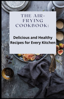 The Air-Frying Cookbook : Delicious and Healthy Recipes for Every Kitchen