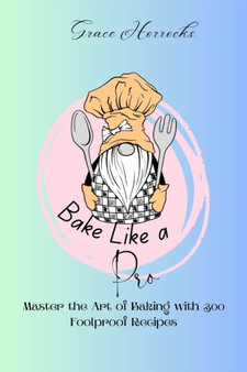 Bake Like a Pro : Master the Art of Baking with 300 Foolproof Recipes