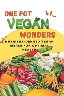 One-Pot Vegan Wonders : Nutrient-Dense Vegan Meals for Optimal Health