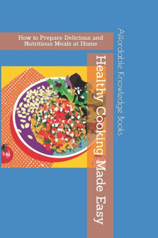 Healthy Cooking Made Easy : How to Prepare Delicious and Nutritious Meals at Home