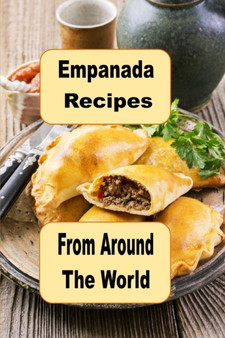 Empanada Recipes from Around the World : A Cookbook of Savory and Sweet Empanadas for Every Occasion