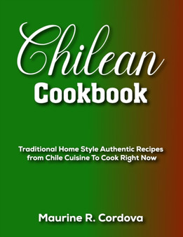 Chilean Cookbook : Traditional Home Style Authentic Recipes from Chile Cuisine To Cook Right Now