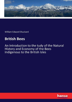 British Bees : An Introduction to the tudy of the Natural History and Economy of the Bees Indigenous to the British Isles by William Edward Shuckard - Paperback