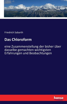 Das Chloroform : eine Zusammenstellung der bisher uber dasselbe gemachten wichtigsten Erfahrungen und Beobachtungen by Friedrich Sabarth - Paperback
