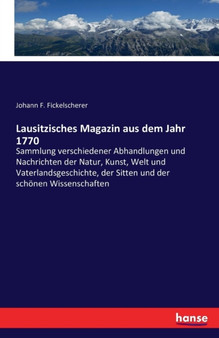 Lausitzisches Magazin aus dem Jahr 1770 : Sammlung verschiedener Abhandlungen und Nachrichten der Natur, Kunst, Welt und Vaterlandsgeschichte, der Sitten und der schoenen Wissenschaften by Johann F Fickelscherer - Paperback