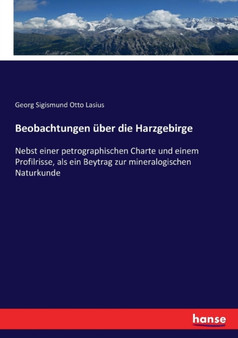 Beobachtungen uber die Harzgebirge : Nebst einer petrographischen Charte und einem Profilrisse, als ein Beytrag zur mineralogischen Naturkunde by Georg Sigismund Otto Lasius - Paperback