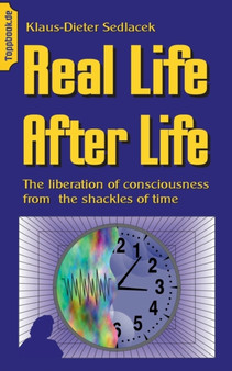 Real Life After Life : The liberation of consciousness from the shackles of time by Klaus-Dieter Sedlacek - Paperback