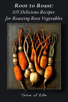 Root to Roast : 105 Delicious Recipes for Roasting Root Vegetables