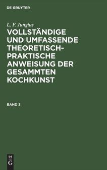 L. F. Jungius: Vollstandige Und Umfassende Theoretisch-Praktische Anweisung Der Gesammten Kochkunst. Band 3 by L F Jungius - Hardback