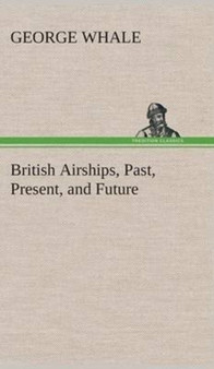 British Airships, Past, Present, and Future by George Whale - Hardback