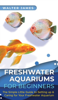 Freshwater Aquariums for Beginners : The Simple Little Guide to Setting up & Caring for Your Freshwater Aquarium by Walter James - Hardback